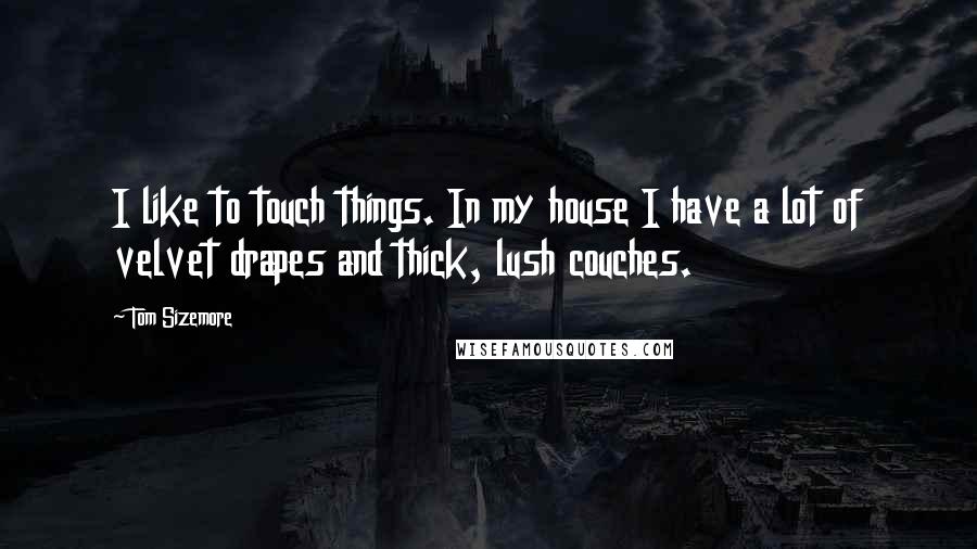 Tom Sizemore Quotes: I like to touch things. In my house I have a lot of velvet drapes and thick, lush couches.