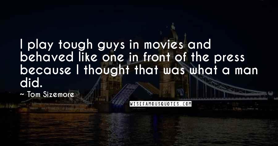 Tom Sizemore Quotes: I play tough guys in movies and behaved like one in front of the press because I thought that was what a man did.