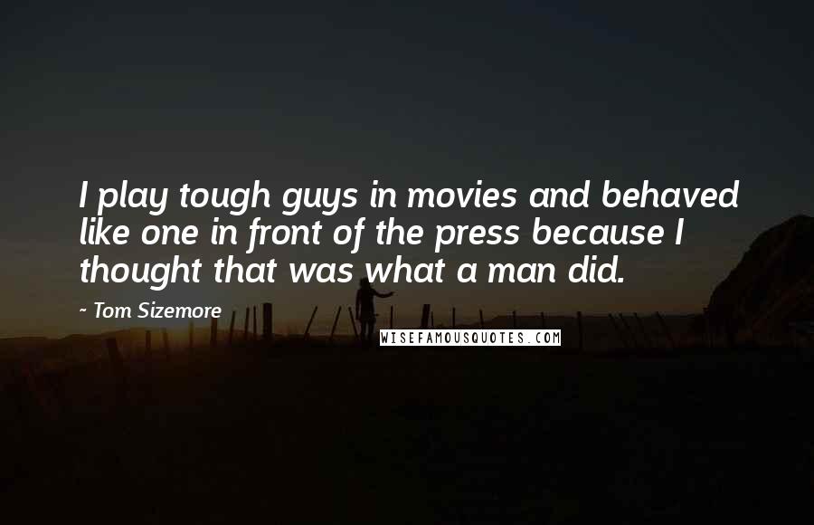 Tom Sizemore Quotes: I play tough guys in movies and behaved like one in front of the press because I thought that was what a man did.