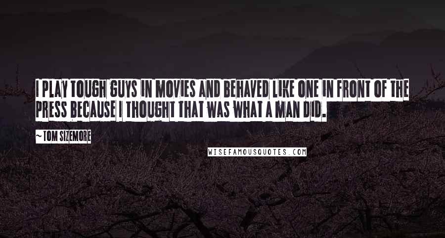 Tom Sizemore Quotes: I play tough guys in movies and behaved like one in front of the press because I thought that was what a man did.