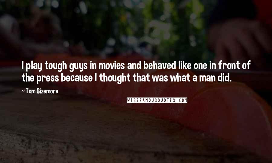 Tom Sizemore Quotes: I play tough guys in movies and behaved like one in front of the press because I thought that was what a man did.