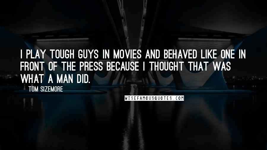 Tom Sizemore Quotes: I play tough guys in movies and behaved like one in front of the press because I thought that was what a man did.