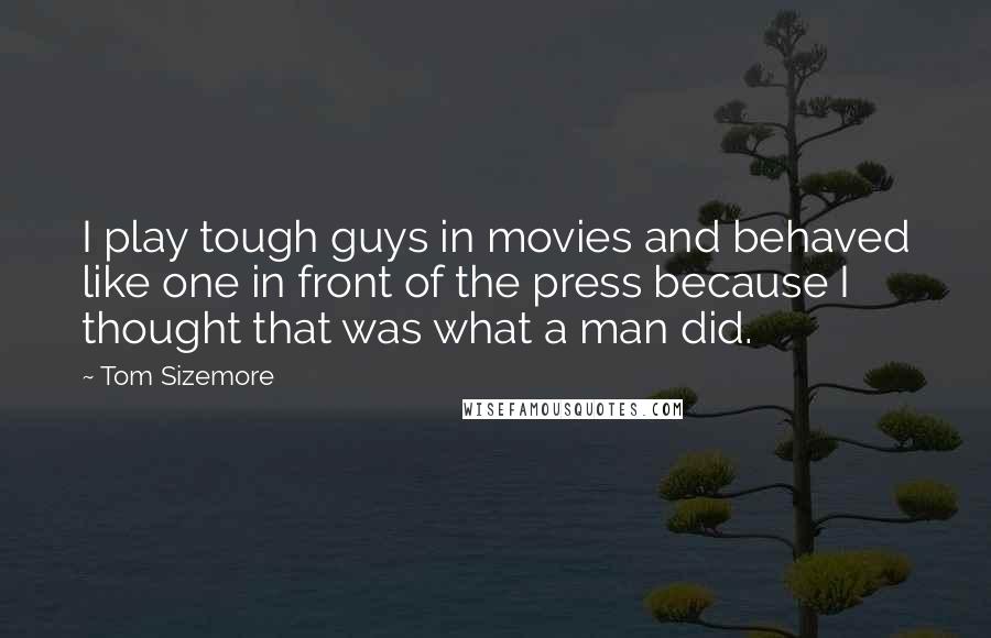 Tom Sizemore Quotes: I play tough guys in movies and behaved like one in front of the press because I thought that was what a man did.
