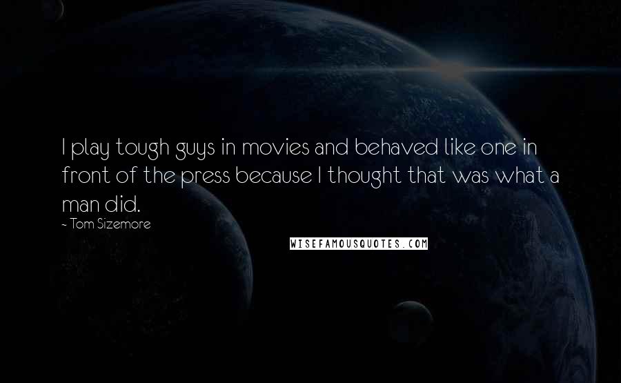 Tom Sizemore Quotes: I play tough guys in movies and behaved like one in front of the press because I thought that was what a man did.