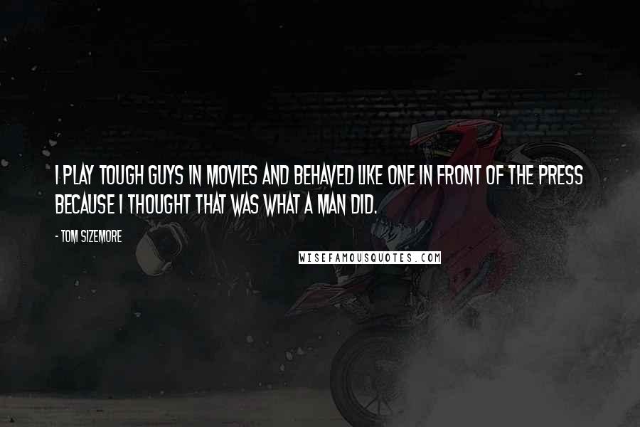 Tom Sizemore Quotes: I play tough guys in movies and behaved like one in front of the press because I thought that was what a man did.