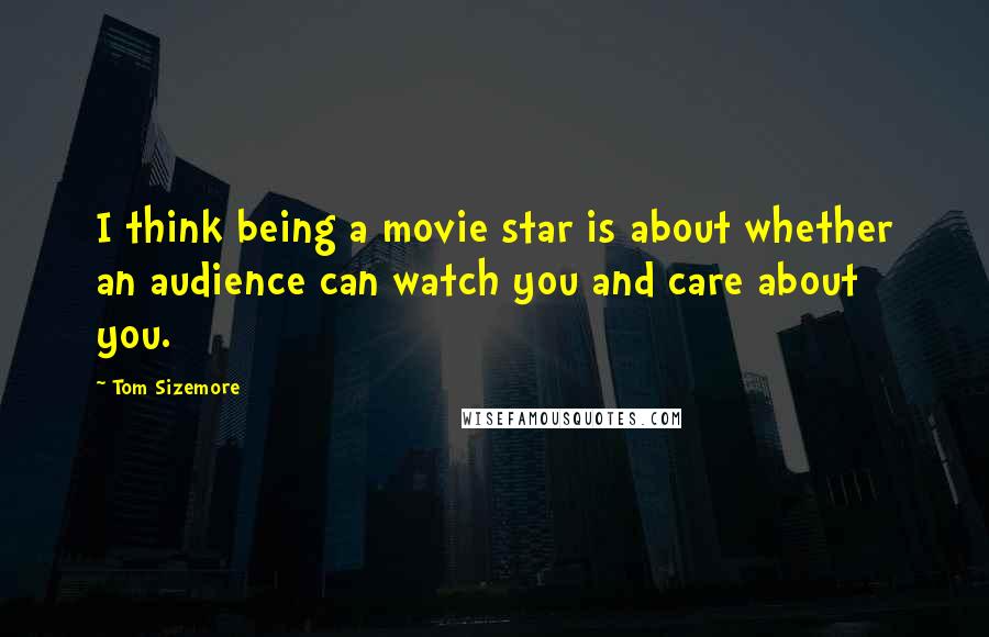 Tom Sizemore Quotes: I think being a movie star is about whether an audience can watch you and care about you.