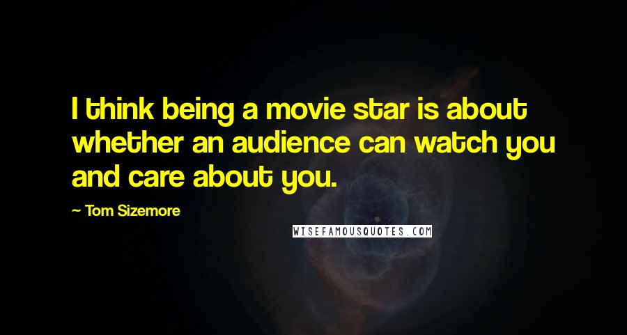 Tom Sizemore Quotes: I think being a movie star is about whether an audience can watch you and care about you.