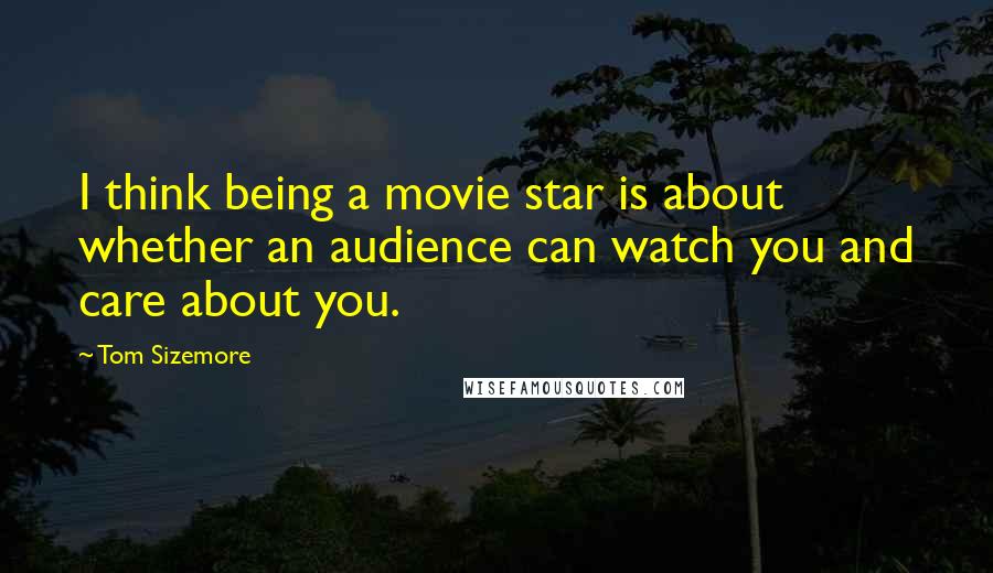 Tom Sizemore Quotes: I think being a movie star is about whether an audience can watch you and care about you.