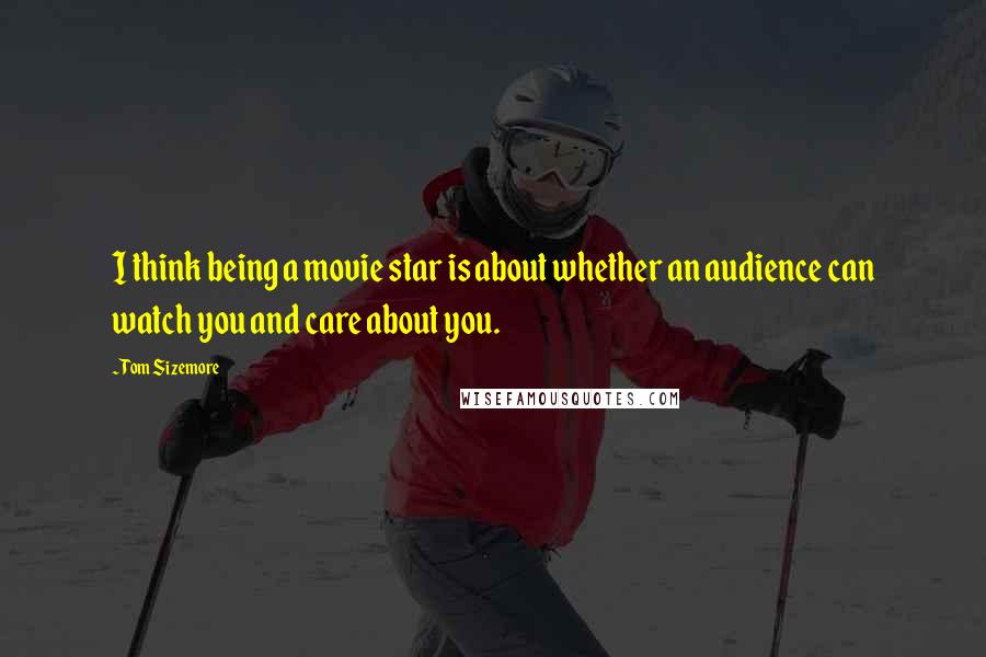 Tom Sizemore Quotes: I think being a movie star is about whether an audience can watch you and care about you.