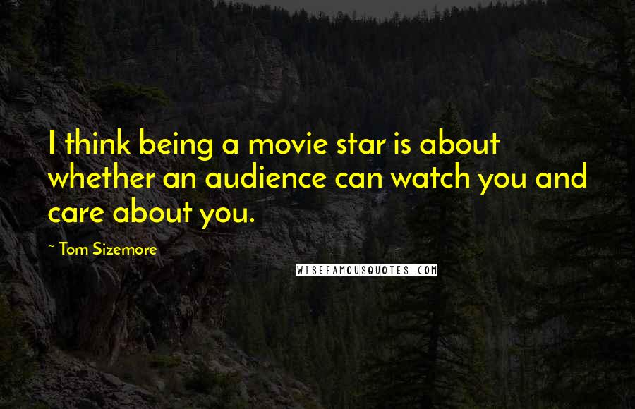 Tom Sizemore Quotes: I think being a movie star is about whether an audience can watch you and care about you.