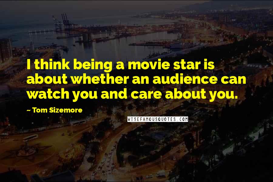 Tom Sizemore Quotes: I think being a movie star is about whether an audience can watch you and care about you.