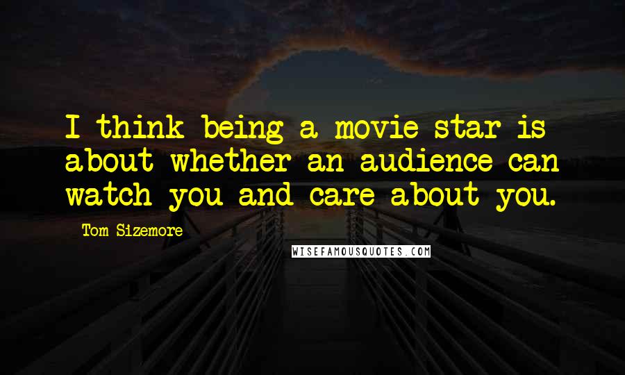 Tom Sizemore Quotes: I think being a movie star is about whether an audience can watch you and care about you.