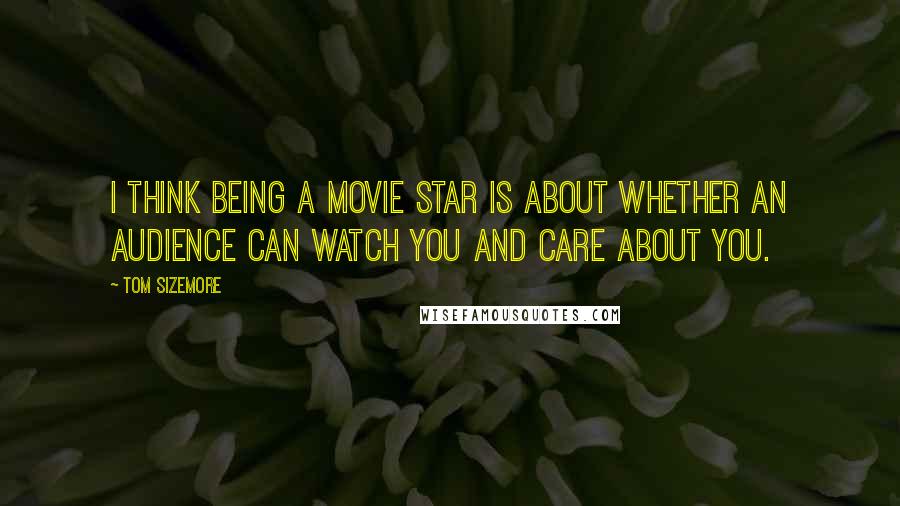 Tom Sizemore Quotes: I think being a movie star is about whether an audience can watch you and care about you.