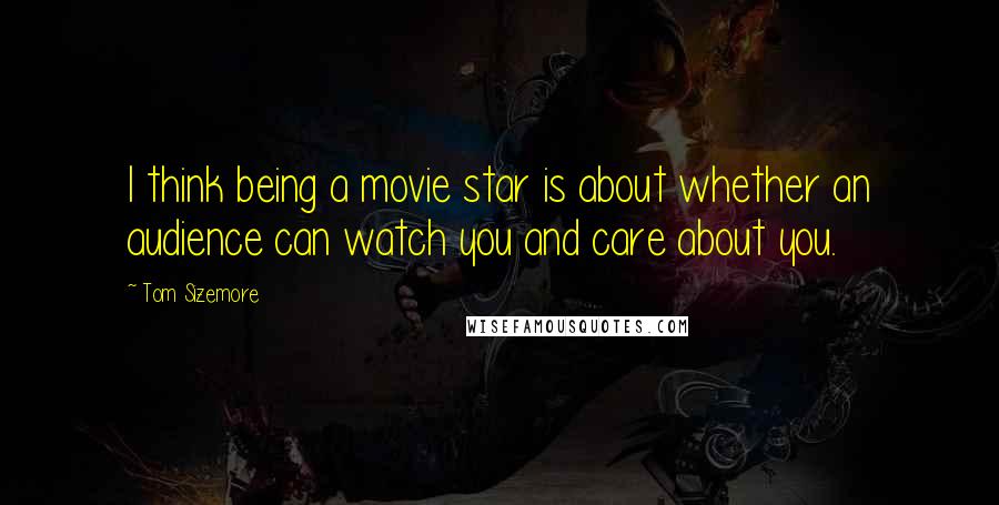 Tom Sizemore Quotes: I think being a movie star is about whether an audience can watch you and care about you.