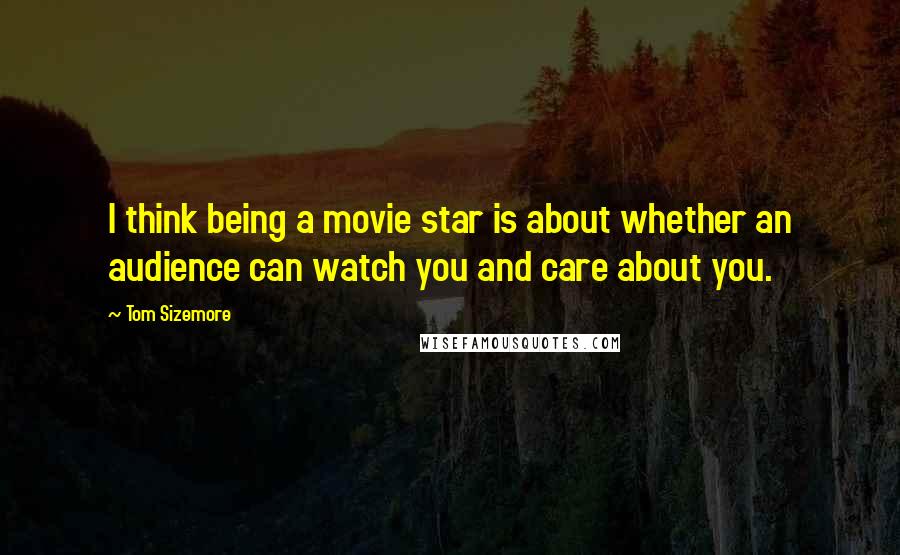 Tom Sizemore Quotes: I think being a movie star is about whether an audience can watch you and care about you.