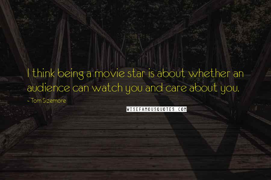 Tom Sizemore Quotes: I think being a movie star is about whether an audience can watch you and care about you.