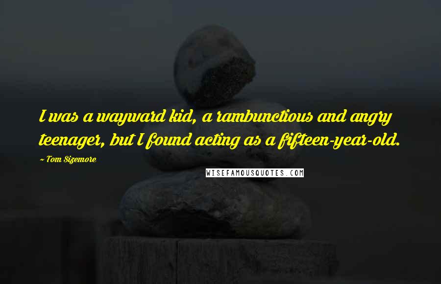 Tom Sizemore Quotes: I was a wayward kid, a rambunctious and angry teenager, but I found acting as a fifteen-year-old.