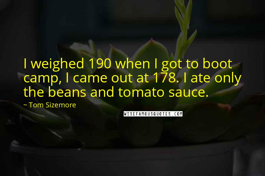 Tom Sizemore Quotes: I weighed 190 when I got to boot camp, I came out at 178. I ate only the beans and tomato sauce.