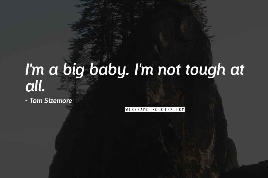 Tom Sizemore Quotes: I'm a big baby. I'm not tough at all.