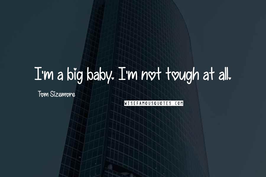 Tom Sizemore Quotes: I'm a big baby. I'm not tough at all.