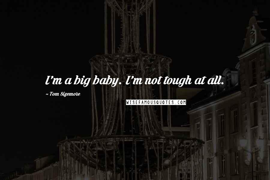 Tom Sizemore Quotes: I'm a big baby. I'm not tough at all.