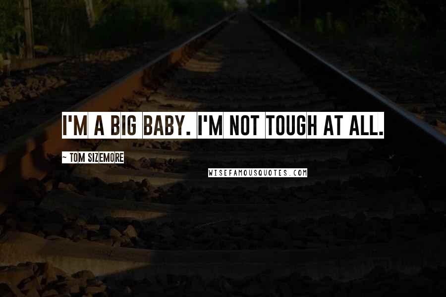 Tom Sizemore Quotes: I'm a big baby. I'm not tough at all.