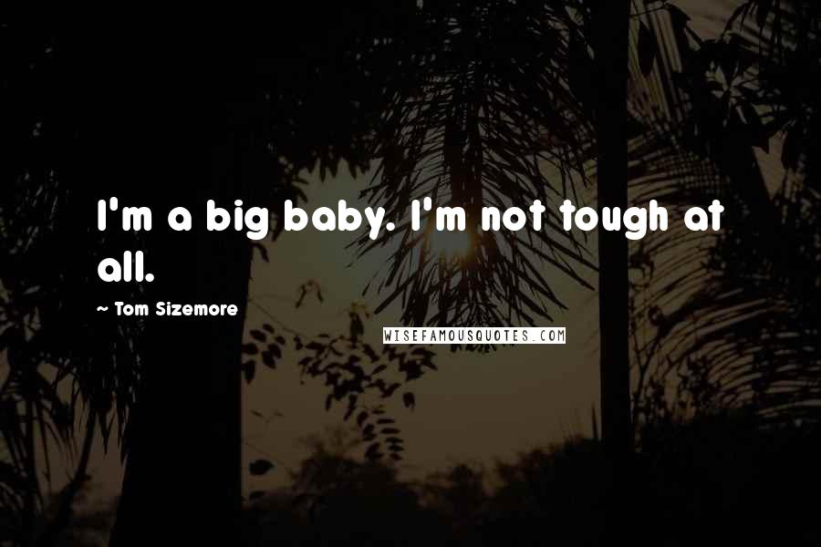 Tom Sizemore Quotes: I'm a big baby. I'm not tough at all.