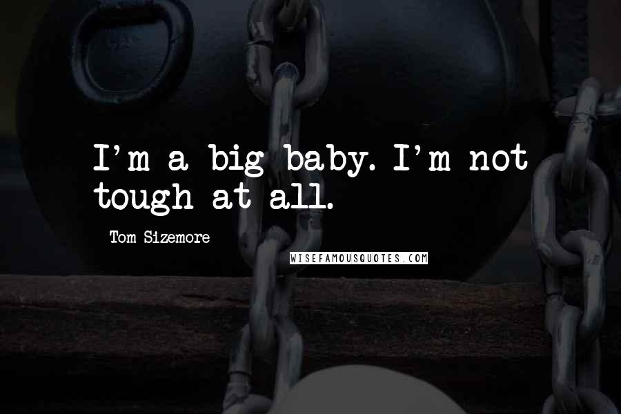 Tom Sizemore Quotes: I'm a big baby. I'm not tough at all.