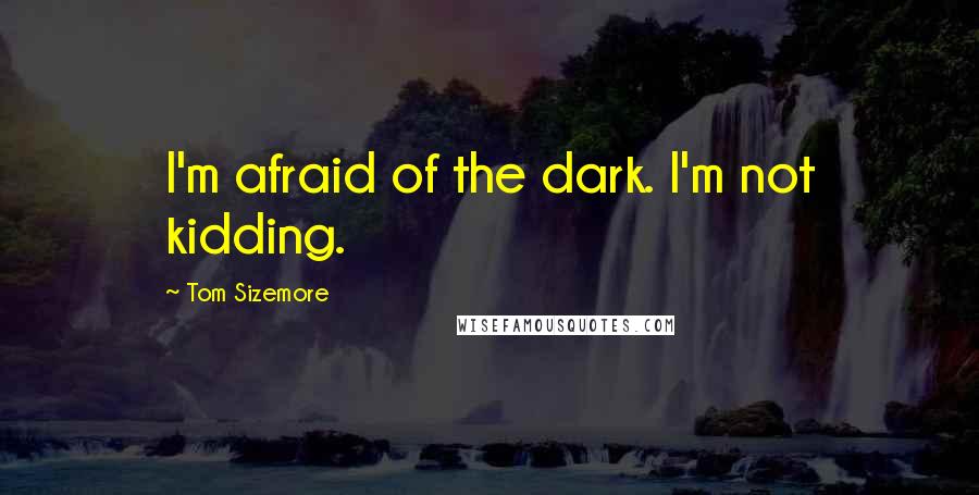 Tom Sizemore Quotes: I'm afraid of the dark. I'm not kidding.