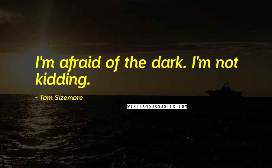Tom Sizemore Quotes: I'm afraid of the dark. I'm not kidding.