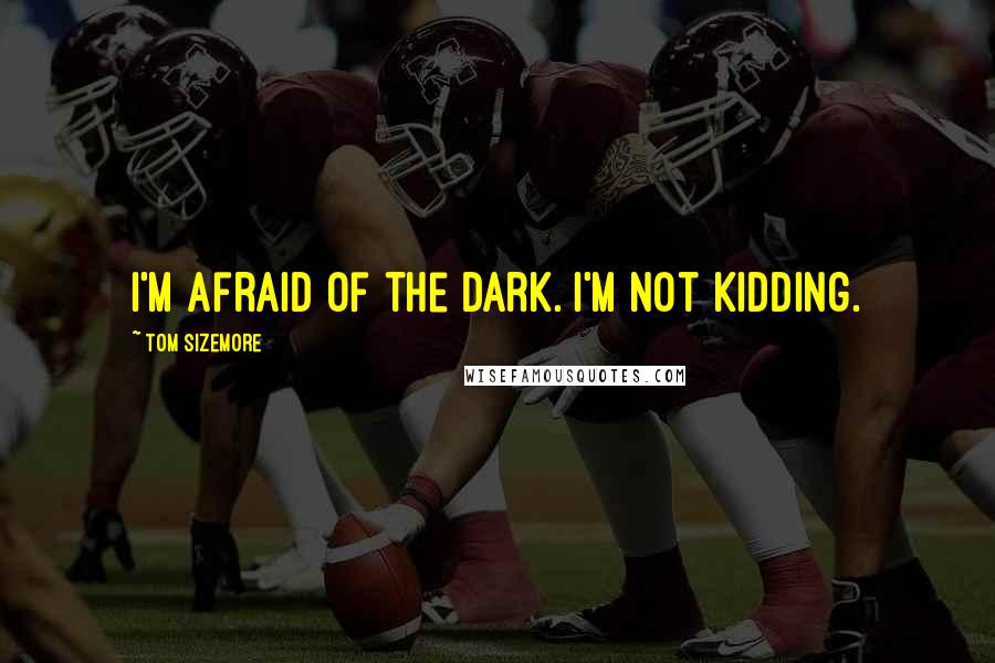 Tom Sizemore Quotes: I'm afraid of the dark. I'm not kidding.