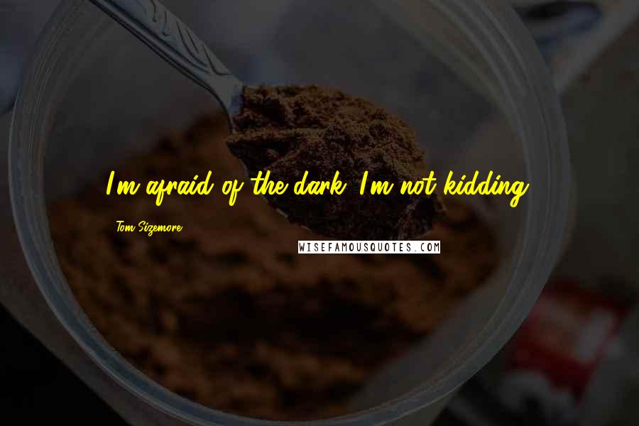 Tom Sizemore Quotes: I'm afraid of the dark. I'm not kidding.