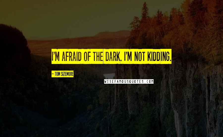 Tom Sizemore Quotes: I'm afraid of the dark. I'm not kidding.