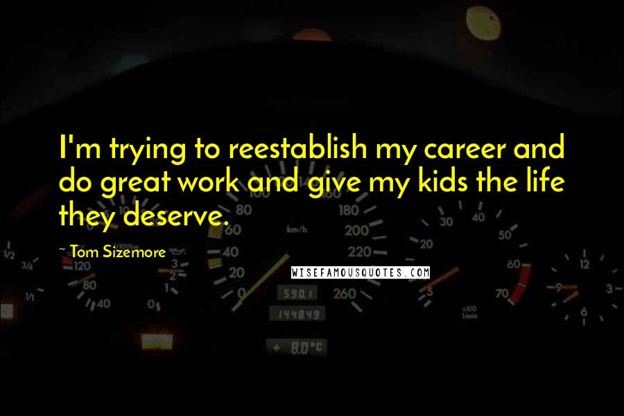 Tom Sizemore Quotes: I'm trying to reestablish my career and do great work and give my kids the life they deserve.