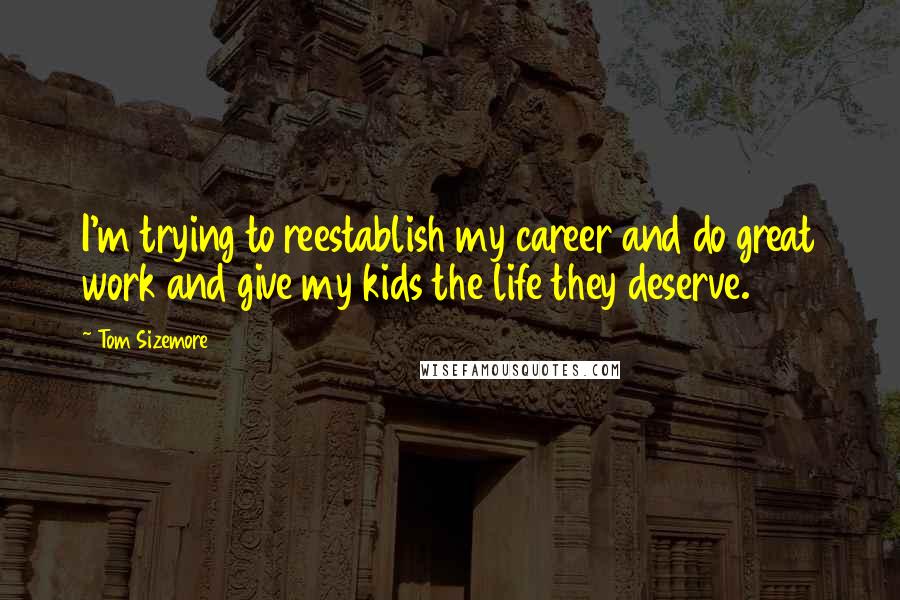 Tom Sizemore Quotes: I'm trying to reestablish my career and do great work and give my kids the life they deserve.