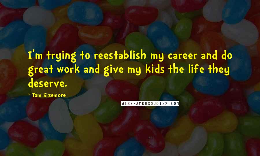 Tom Sizemore Quotes: I'm trying to reestablish my career and do great work and give my kids the life they deserve.