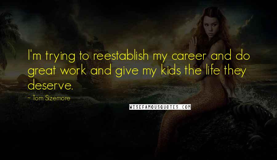 Tom Sizemore Quotes: I'm trying to reestablish my career and do great work and give my kids the life they deserve.