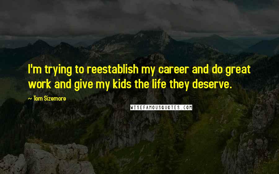 Tom Sizemore Quotes: I'm trying to reestablish my career and do great work and give my kids the life they deserve.