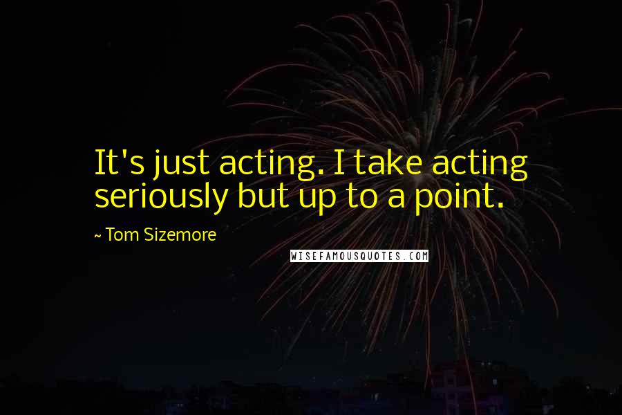 Tom Sizemore Quotes: It's just acting. I take acting seriously but up to a point.