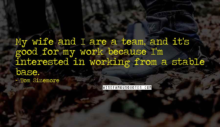 Tom Sizemore Quotes: My wife and I are a team, and it's good for my work because I'm interested in working from a stable base.