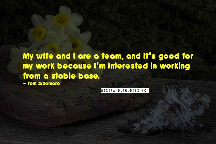 Tom Sizemore Quotes: My wife and I are a team, and it's good for my work because I'm interested in working from a stable base.