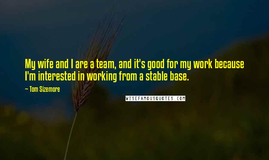 Tom Sizemore Quotes: My wife and I are a team, and it's good for my work because I'm interested in working from a stable base.