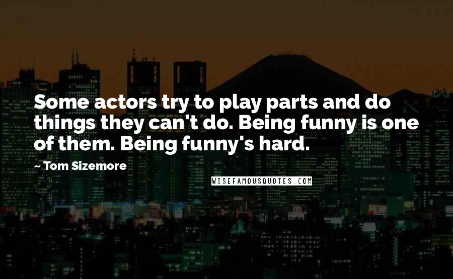 Tom Sizemore Quotes: Some actors try to play parts and do things they can't do. Being funny is one of them. Being funny's hard.