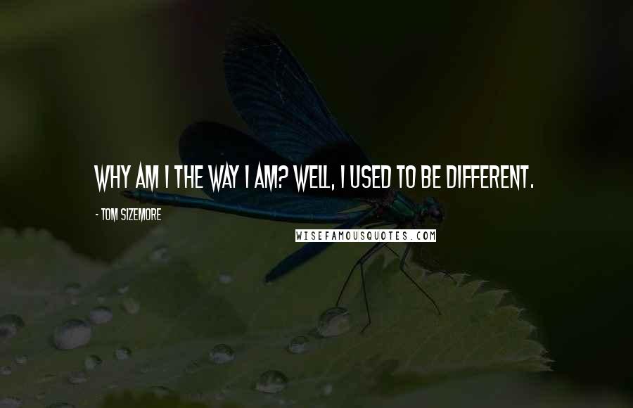 Tom Sizemore Quotes: Why am I the way I am? Well, I used to be different.