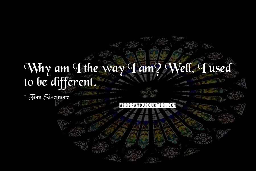 Tom Sizemore Quotes: Why am I the way I am? Well, I used to be different.