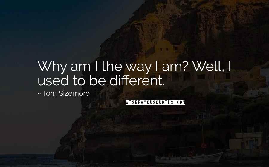 Tom Sizemore Quotes: Why am I the way I am? Well, I used to be different.