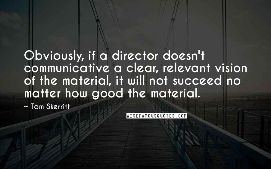 Tom Skerritt Quotes: Obviously, if a director doesn't communicative a clear, relevant vision of the material, it will not succeed no matter how good the material.