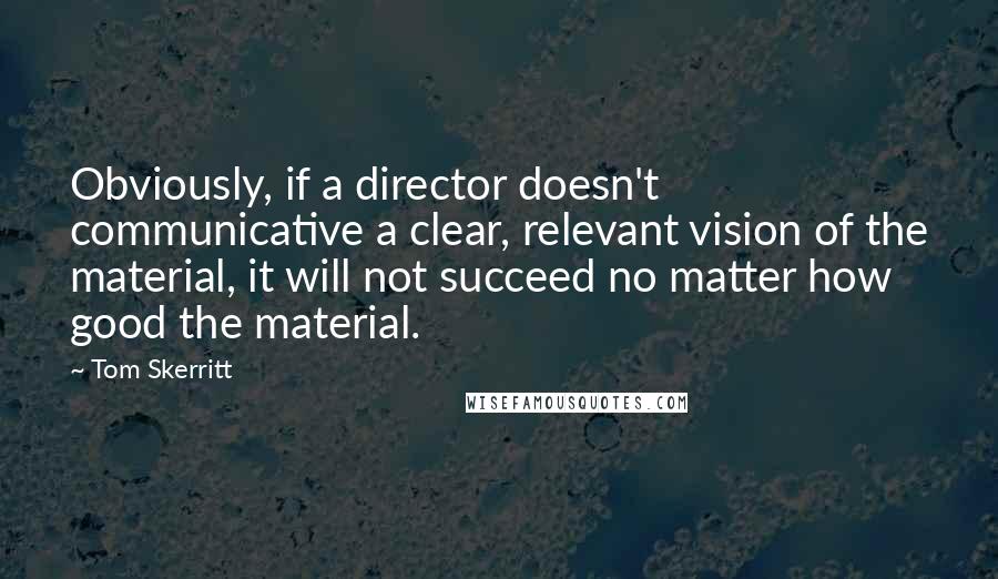 Tom Skerritt Quotes: Obviously, if a director doesn't communicative a clear, relevant vision of the material, it will not succeed no matter how good the material.