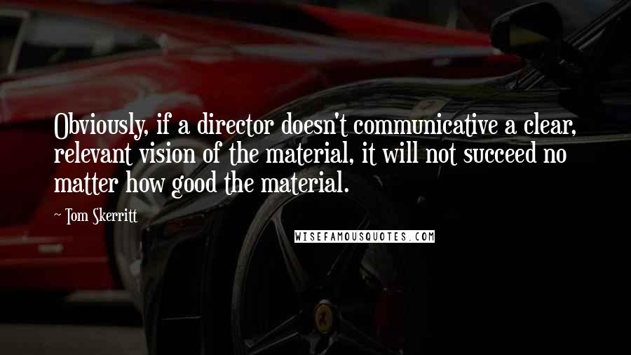 Tom Skerritt Quotes: Obviously, if a director doesn't communicative a clear, relevant vision of the material, it will not succeed no matter how good the material.