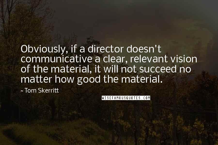 Tom Skerritt Quotes: Obviously, if a director doesn't communicative a clear, relevant vision of the material, it will not succeed no matter how good the material.
